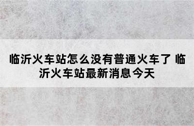 临沂火车站怎么没有普通火车了 临沂火车站最新消息今天